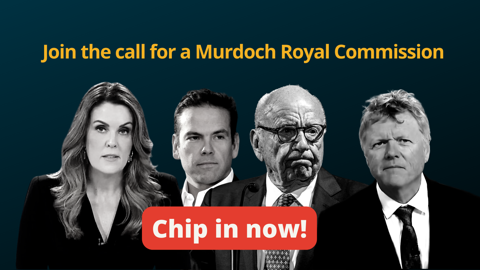 Join the call for a Murdoch Royal Commission, chip in now! Banner with black and white images of the Murdochs, Andrew Bolt and Peta Credlin
